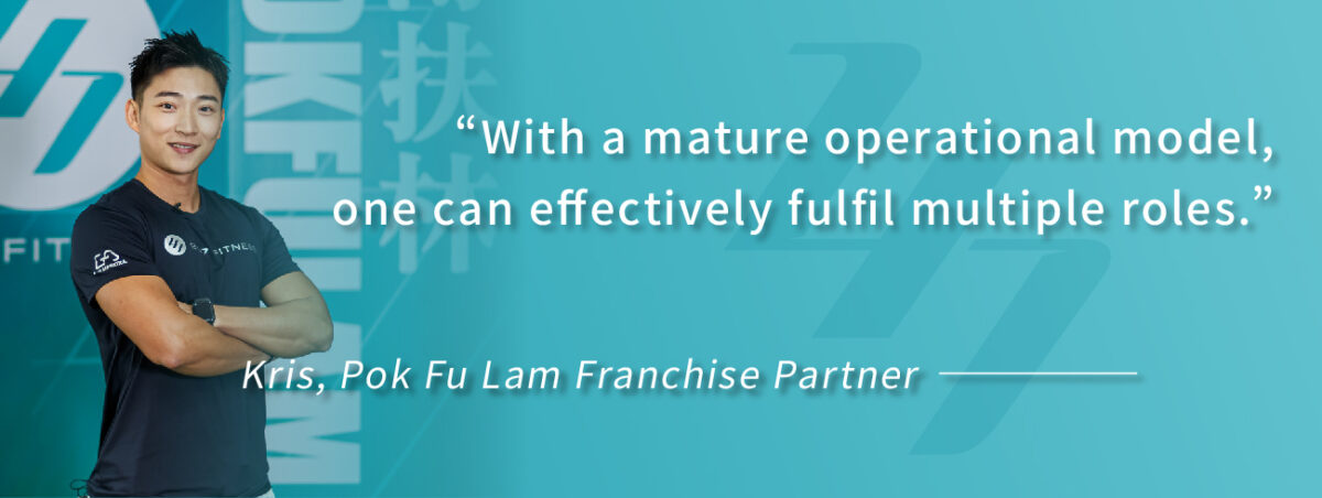 “With a mature operational model, one can effectively fulfil multiple roles.” ———— Kris, Pok Fu Lam Franchise Partner