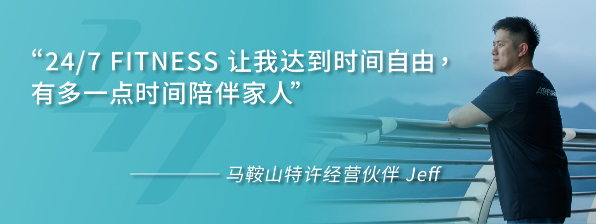 “24/7 FITNESS 让我达到时间自由，有多一点时间陪伴家人” ———— 马鞍山特许经营伙伴 Jeff 